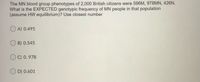 The MN blood group phenotypes of 2,000 British citizens were 596M, 978MN, 426N.
What is the EXPECTED genotypic frequency of MN people in that population
(assume HW equilibrium)? Use closest number
O A) 0.495
B) 0.545
O C) 0. 978
O D) 0.601
