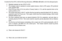 Consider the Firm XYZ, with the following information, AND show all work to solve the subsequent parts:
• Marginal corporate tax rate of XYZ is 34%
• The company wants to maintain its current capital structure, which is 40% equity, 20% preferred
stock, and 40% debt.
• Firm XYZ has a beta of 0.8, the yield on Treasury bonds is 1.3%, and the expected return on the
market portfolio is 6%.
The current stock price is $44.37, and the firm has just paid an annual dividend of $1.28, which is
expected to grow by 4% per year. New equity would come from retained earnings, which would
eliminate flotation costs.
• The firm's preferred stock pays an annual dividend of $4.10 in perpetuity, and each share is
currently priced at $135.26. New stock would be issued by private placement with no flotation
costs.
• The firm has one bond issuance outstanding, with a coupon rate of 6%, paid semiannually, with 10
years to maturity, and $864.10 as the current price. New bonds would be issued by private
placement with no flotation costs.
a) What is the formula for WACC?
b) What is the cost of debt for the firm?
