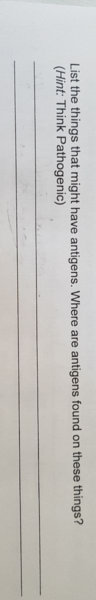 List the things that might have antigens. Where are
(Hint: Think Pathogenic)
antigens found on these things?
