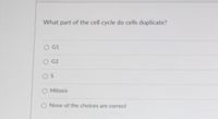 What part of the cell cycle do cells duplicate?
O G1
G2
OS
O Mitosis
O None of the choices are correct
