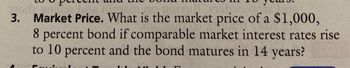 3. Market Price. What is the market price of a $1,000,
8 percent bond if comparable market interest rates rise
to 10 percent and the bond matures in 14 years?