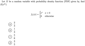 Let X be a random variable with probability density function (PDF) given by, find
E(e²x)
a
b
C
d
-G
fx(x) =
x < 0
otherwise