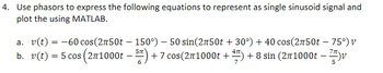 4. Use phasors to express the following equations to represent as single sinusoid signal and
plot the using MATLAB.
7π-
a. v(t) = -60 cos(2750t - 150°) - 50 sin(2750t +30°) + 40 cos(2750t - 75°) v
b. v(t) = 5 cos (271000t – 5) +7 cos(271000t + 7) + 8 sin (271000t – v