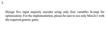 3.
Design five input majority encoder using only four variables K-map for
optimization. For the implementation, please be sure to use only Mux2x1 with
the required generic gates.