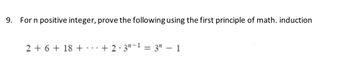 9. For n positive integer, prove the following using the first principle of math. induction
2 + 6 + 18+
+2·3n-1 =3" - 1