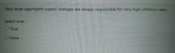 Very large aggregate supply changes are always responsible for very high inflation rates.
Select one:
O True
O False