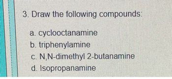 3. Draw the following compounds:
a. cyclooctanamine
b. triphenylamine
c. N,N-dimethyl 2-butanamine
d. Isopropanamine