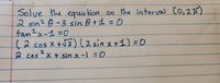 **Problem**

Solve the equations on the interval \([0, 2\pi]\).

1. \(2 \sin^2 \theta - 3 \sin \theta + 1 = 0\)

2. \(\tan^2 x - 1 = 0\)

3. \((2 \cos x + \sqrt{3})(2 \sin x + 1) = 0\)

4. \(2 \cos^2 x + \sin x - 1 = 0\)