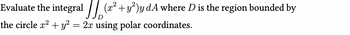Evaluate the integral (x² + y²)y dA where D is the region bounded by
D
the circle x² + y² = 2x using polar coordinates.