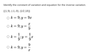 Identify the constant of variation and equation for the inverse variation.
{(1,9), (-1,-9), (1/2,18)}
O k = 9; y = 9x
O k = 9; y
9.
1
O k = aiY = 9
1
9
O k= 9; y =
