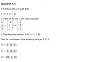 Question 13|
A rhombus ABCD is such that:
1. A = (-2, 1, 2)
2. B lies on the line L with vector equation:
-2
1 +s-2
2
-2
3. The diagonals intersect at M = (-1, 2, 1)
Find the coordinates of the remaining vertices B, C, D.
B = (0,0,0)
C = (0,0,0)
D= (0,0,0)
