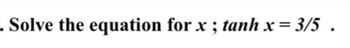 . Solve the equation for x ; tanh x = 3/5 .