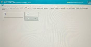 O Chemical Reactions
Using molarity to find solute moles and solution volume
1/5
Bish
Calculate the volume in liters of a 8.5 x 105 M silver(II) oxide solution that contains 475. μmol of silver(II) oxide (AgO). Round your answer to 2 significant
digits.
OL
X