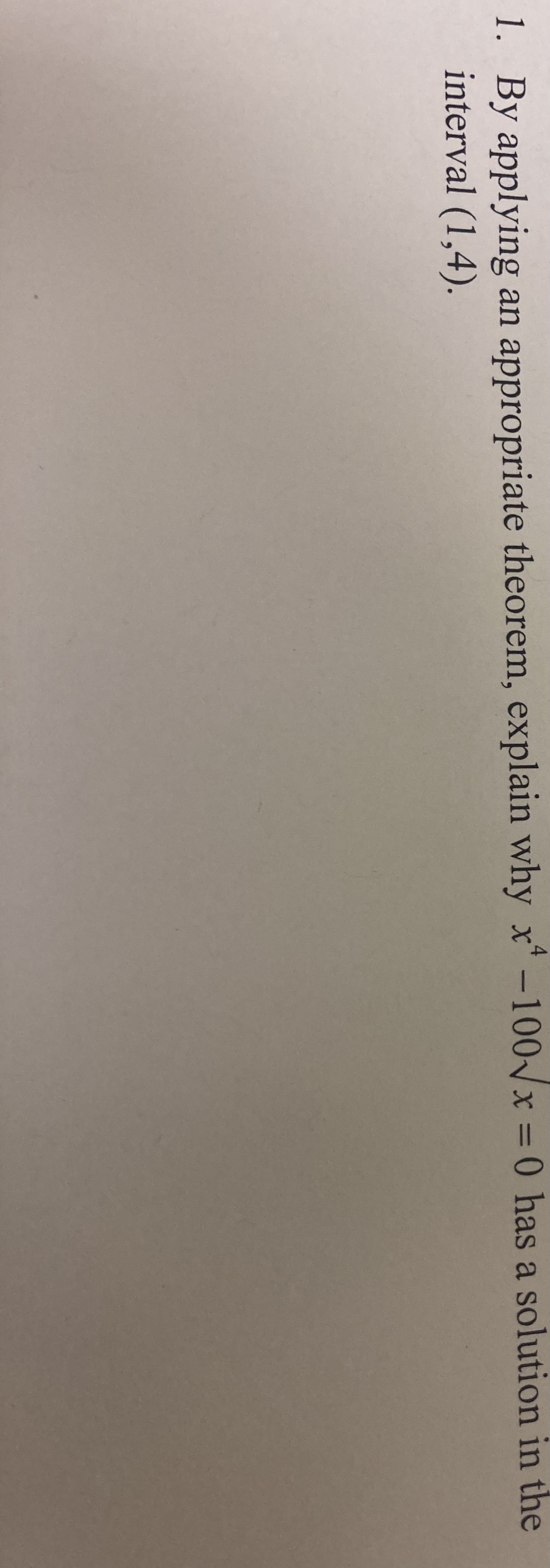 1. By applying an appropriate theorem, explain why x-100 x = 0 has a solution in the
interval (1,4).
