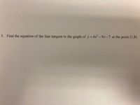 5. Find the equation of the line tangent to the graph of y = 4x' -9x-7 at the point (1,8).
