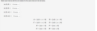 Match each interval with the set notation for the same interval in the list below.
(a) (2,9)
Choose
(b) [2,9) =
Choose v
(c) [2, 0)
Choose v
(d) (2, 0) =
Choose v
A = {x|2 < x < 9}
B = {x|2 < x < 9}
C = {r|2 < x < 9}
D = {x|2 < x < 9}
E = {r|x > 2}
F = {r\x > 2}
G = {x|x < 2}
H = {r|x < 2}
