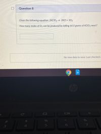 Question 8
Given the following equation: 2KCIO3 2KCI + 302
How many moles of O2 can be produced by letting 64.0 grams of KCIO3 react?
No new data to save. Last checked a
Cop
&
5
6
3.
