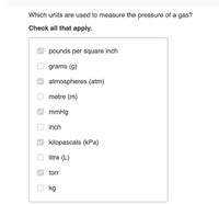 Which units are used to measure the pressure of a gas?
Check all that apply.
pounds per square inch
grams (g)
atmospheres (atm)
metre (m)
mmHg
inch
kilopascals (kPa)
litre (L)
torr
kg
