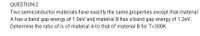 QUESTION:2
Two semiconductor materials have exactly the same properties except that material
A has a band gap energy of 1.0eV and material B has a band gap energy of 1.2eV.
Determine the ratio of n of material A to that of material B for T=300K.
