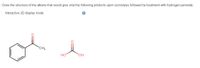 **Ozonolysis Exercise**

In this exercise, you are tasked with drawing the structure of the alkene that would produce only the given products upon ozonolysis, followed by treatment with hydrogen peroxide.

**Products:**
1. **Phenyl Acetaldehyde Structure:**
   - A benzene ring directly attached to a carbonyl group, which is further bonded to a methyl group (CH₃).

2. **Formic Acid Structure:**
   - A carboxylic acid (HO-C=O) with a single hydrogen attached.

Your goal is to identify the original alkene that, when subjected to ozonolysis and hydrogen peroxide treatment, yields these two specific products. Consider how the cleavage of the double bond in the alkene results in the formation of these compounds. 

Use the interactive 3D display mode to explore possible structures and confirm the correct molecular geometry.