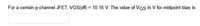 For a certain p-channel JFET, VVGS(off) = 10.16 V. The value of VGs in V for midpoint bias is
