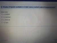 Q. Shades of lipstick available in A MAC store, is which scale of measurement?
Select one:
a. ordinal
O b. nominal
Oc. interval
O d. ratio
NEXT
S ACTIVITY
