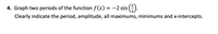 4. Graph two periods of the function f (x)
-2 sin (-).
Clearly indicate the period, amplitude, all maximums, minimums and x-intercepts.
