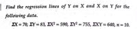 | Find the regression lines of Y on X and X on Y for the
following data.
EX = 70, EY = 83, EX? = 590, EY² = 755, EXY= 640, n= 10.
