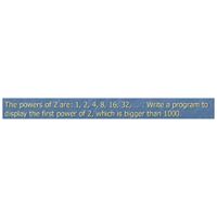 The powers of 2 are: 1, 2, 4, 8, 16, 32, .. . Write a program to
display the first power of 2, which is bigger than 1000.
