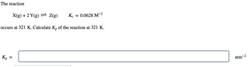 The reaction
X(g) + 2Y(g) Z(g)
occurs at 321 K. Calculate Kp of the reaction at 321 K.
Кр
Kc = 0.0628 M-²
=
atm-2