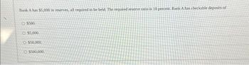 Bank A has $5,000 in reserves, all required to be held. The required reserve ratio is 10 percent. Bank A has checkable deposits of
$500
O $5,000.
O $50,000.
O $500,000,