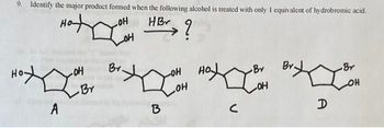 9. Identify the major product formed when the following alcohol is treated with only 1 equivalent of hydrobromic acid.
OH
OH
HBr ?
A
-OH
Br
Br.
OH
HO
Br
Loa BIH LIB
OH
B
C
OH
A
Br
OH