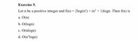 Exercise 5.
Let n be a positive integer and f(n) = 21log(n!) + (n² + 1)logn. Then f(n) is
a. O(n)
b. O(logn)
c. O(nlogn)
d. O(n°logn)
