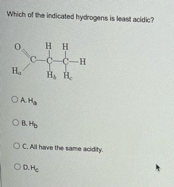 Which of the indicated hydrogens is least acidic?
О
Η Η
C-H
4
На
wwwwww www.
нь He
O B. Hb
OC. All have the same acidity.
OD. Ho
O A. Ha