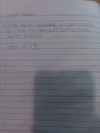 4/4/23
11. With these equations: C = 230 +0.66 rd₂
I = 470₁ 6 = 280-0₁13Y₁ X=470₁ M=555₁
and T = B +0.25 Y
What is C?
Marvin Duroster