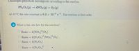 Dinitrogen pentoxide decomposes according to the reaction
2N2O5 (9) → 4NO2(9) + O2(9)
At 45°C the rate constant is 6.2 x 10 s. The reaction is first order.
4.
-1
a What is the rate law for the reaction?
Rate = k[NO2]*[O2]
Rate = k[N2O5]° NO,] [O2]
k[N2 O;]
%3D
Rate = k[N2 O;]
Rate = k[N2 O5]
