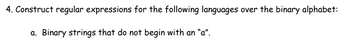 4. Construct regular expressions for the following languages over the binary alphabet:
a. Binary strings that do not begin with an "a".