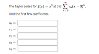 The Taylor series for f(x) = x° at 3 isE n(x – 3)".
n=0
Find the first few coefficients.
Co =
C1
C2 =
C3
C4 =
|| ||
||||
