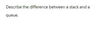 Describe the difference between a stack and a
queue.