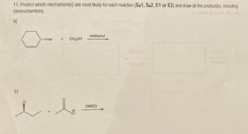 11. Predict which mechanism(s) are most likely for each reaction (SN1, SN2, E1 or E2) and draw all the product(s), including
stereochemistry.
a)
b)
llBr
i.
+ CH3OH
methanol
DMSO
stubnyg