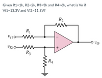 Given R1=1k, R2=2k, R3=3k and R4=6k, what is Vo if
Vi1=13.3V and Vi2=11.8V?
R2
R1
ovo
R3
R4
