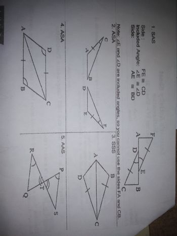 1. SAS
Side:
FE =
CD
Included Angle: ZE
ZD
B
Side:
=BD
Note: ZE and 2D are included angles, so you cannot use the sides FA and CB.
3. SSS
B
4. ASA
A
R
bej
S
(