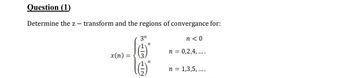 Question (1)
Determine the z — transform and the regions of convergance for:
3n
n
x(n) =
=
(3)
n
n<0
n = 0,2,4,....
n = 1,3,5,....