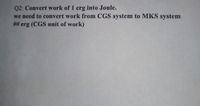 Q2: Convert work of 1 erg into Joule.
we need to convert work from CGS system to MKS system
## erg (CGS unit of work)
