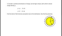 3. Consider a cylindrical distribution of charge, see the figure shown, with uniform volume
charge density po.
p = Po
(rsa)
p = 0
(r> a)
Find the electric field intensity everywhere due to this distribution. Also find the potentials.
