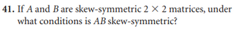 41. If A and B are skew-symmetric 2 x 2 matrices, under
what conditions is AB skew-symmetric?