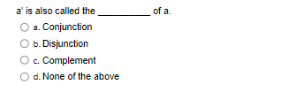 a' is also called the
a. Conjunction
b. Disjunction
c. Complement
O d. None of the above
of a.