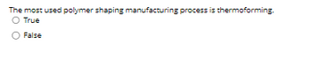 The most used polymer shaping manufacturing process is thermoforming.
O True
False