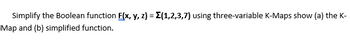 Simplify the Boolean function F(x, y, z) = (1,2,3,7) using three-variable K-Maps show (a) the K-
Map and (b) simplified function.