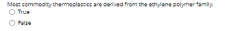 Most commodity thermoplastics are derived from the ethylene polymer family.
O True
False